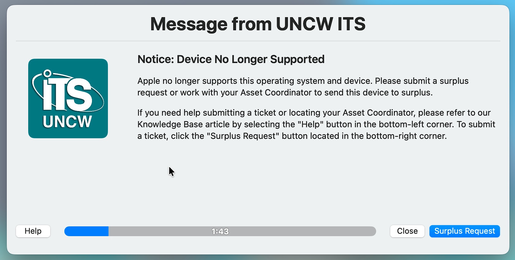 Message from UNCW ITS Notice device no longer supported, apple no longer supports this operating system and device. please submit a surplus request or work with your asset coordinator to send this device to surplus. 